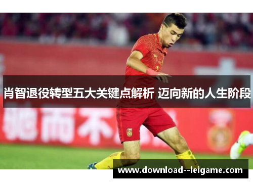 肖智退役转型五大关键点解析 迈向新的人生阶段