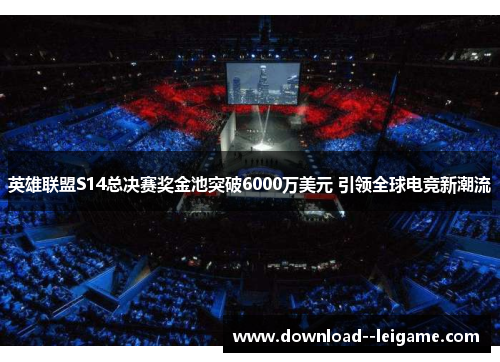英雄联盟S14总决赛奖金池突破6000万美元 引领全球电竞新潮流