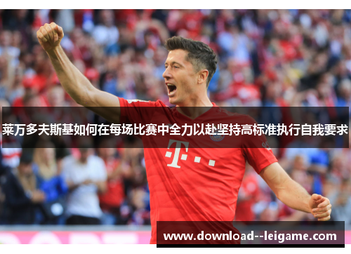 莱万多夫斯基如何在每场比赛中全力以赴坚持高标准执行自我要求