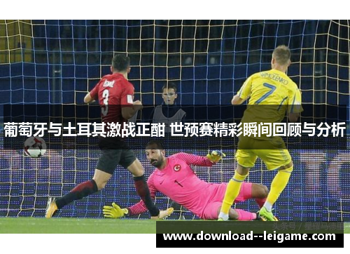 葡萄牙与土耳其激战正酣 世预赛精彩瞬间回顾与分析