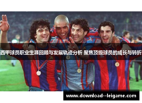 西甲球员职业生涯回顾与发展轨迹分析 聚焦顶级球员的成长与转折