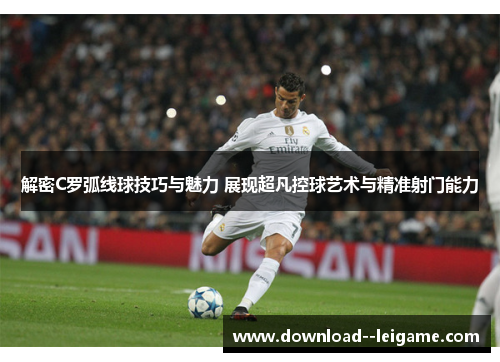 解密C罗弧线球技巧与魅力 展现超凡控球艺术与精准射门能力