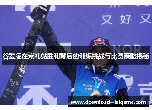 谷爱凌在崇礼站胜利背后的训练挑战与比赛策略揭秘