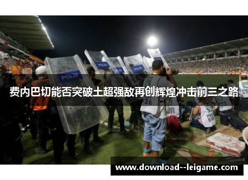 费内巴切能否突破土超强敌再创辉煌冲击前三之路