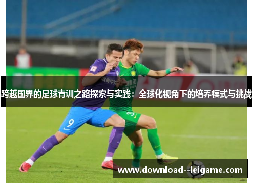 跨越国界的足球青训之路探索与实践:全球化视角下的培养模式与挑战 跨越国界的足球青训之路探索与实践:全球化视角下的培养模式与挑战