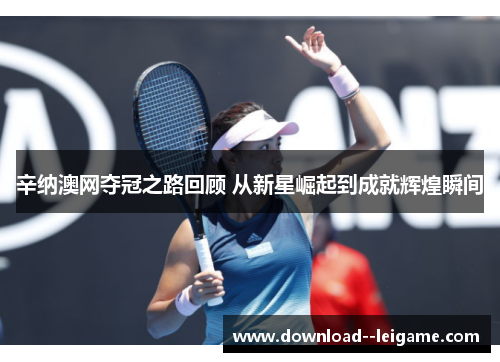 辛纳澳网夺冠之路回顾 从新星崛起到成就辉煌瞬间