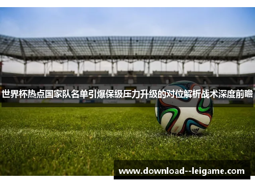 世界杯热点国家队名单引爆保级压力升级的对位解析战术深度前瞻 世界杯热点国家队名单引爆保级压力升级的对位解析战术深度前瞻