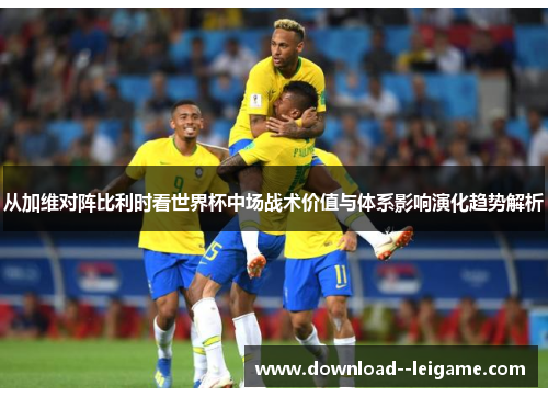 从加维对阵比利时看世界杯中场战术价值与体系影响演化趋势解析 从加维对阵比利时看世界杯中场战术价值与体系影响演化趋势解析