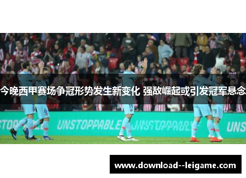 今晚西甲赛场争冠形势发生新变化 强敌崛起或引发冠军悬念