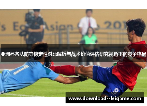 亚洲杯各队防守稳定性对比解析与战术价值评估研究视角下的竞争格局 亚洲杯各队防守稳定性对比解析与战术价值评估研究视角下的竞争格局