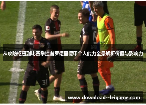 从攻防枢纽到比赛掌控者罗德里德甲个人能力全景解析价值与影响力