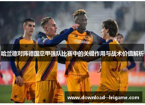 哈兰德对阵德国意甲强队比赛中的关键作用与战术价值解析