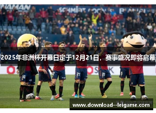 2025年非洲杯开幕日定于12月21日,赛事盛况即将启幕 2025年非洲杯开幕日定于12月21日,赛事盛况即将启幕