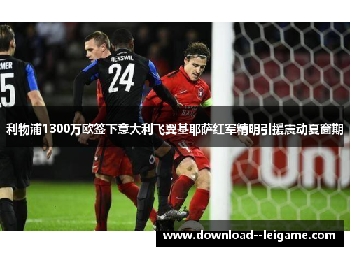 利物浦1300万欧签下意大利飞翼基耶萨红军精明引援震动夏窗期 利物浦1300万欧签下意大利飞翼基耶萨红军精明引援震动夏窗期