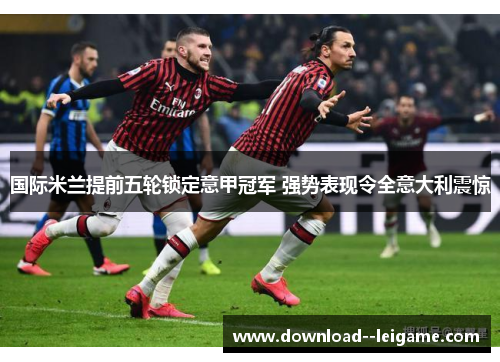 国际米兰提前五轮锁定意甲冠军 强势表现令全意大利震惊 国际米兰提前五轮锁定意甲冠军 强势表现令全意大利震惊