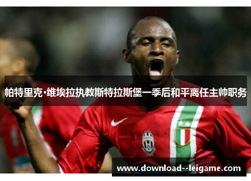 帕特里克·维埃拉执教斯特拉斯堡一季后和平离任主帅职务 帕特里克·维埃拉执教斯特拉斯堡一季后和平离任主帅职务