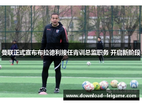 曼联正式宣布布拉德利接任青训总监职务 开启新阶段 曼联正式宣布布拉德利接任青训总监职务 开启新阶段