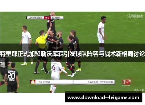 特里耶正式加盟勒沃库森引发球队阵容与战术新格局讨论