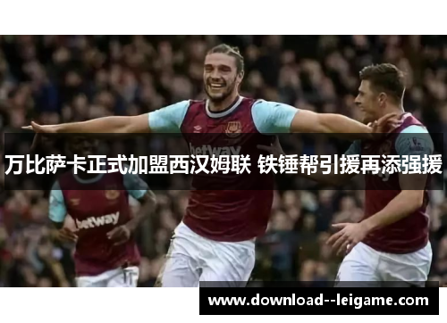 万比萨卡正式加盟西汉姆联 铁锤帮引援再添强援