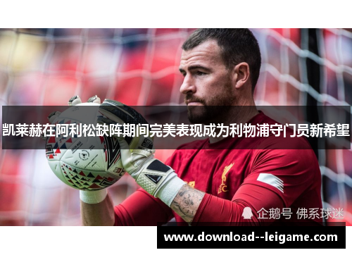 凯莱赫在阿利松缺阵期间完美表现成为利物浦守门员新希望