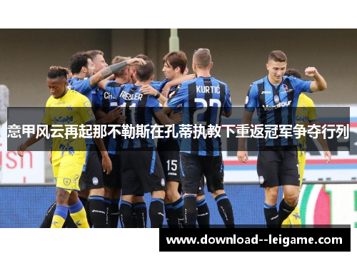 意甲风云再起那不勒斯在孔蒂执教下重返冠军争夺行列