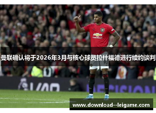 曼联确认将于2026年3月与核心球员拉什福德进行续约谈判