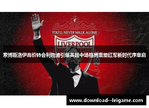 索博斯洛伊高价转会利物浦引爆英超中场格局重塑红军新时代序章启