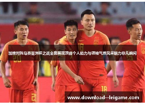 加维对阵马赛亚洲杯之战全面展现顶级个人能力与领袖气质风采魅力非凡瞬间