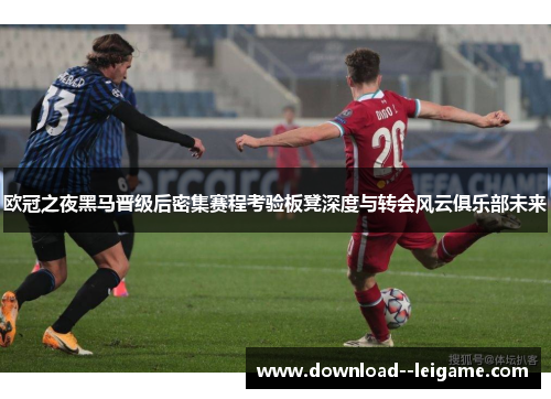 欧冠之夜黑马晋级后密集赛程考验板凳深度与转会风云俱乐部未来