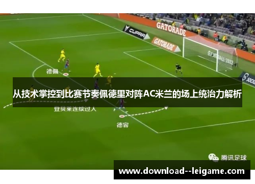 从技术掌控到比赛节奏佩德里对阵AC米兰的场上统治力解析