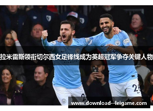 拉米雷斯领衔切尔西女足锋线成为英超冠军争夺关键人物 拉米雷斯领衔切尔西女足锋线成为英超冠军争夺关键人物