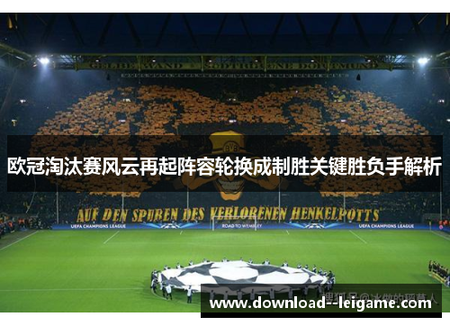 欧冠淘汰赛风云再起阵容轮换成制胜关键胜负手解析