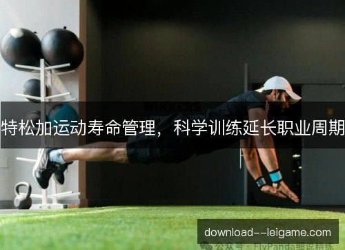 特松加运动寿命管理,科学训练延长职业周期 特松加运动寿命管理,科学训练延长职业周期